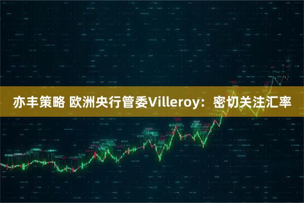 亦丰策略 欧洲央行管委Villeroy：密切关注汇率