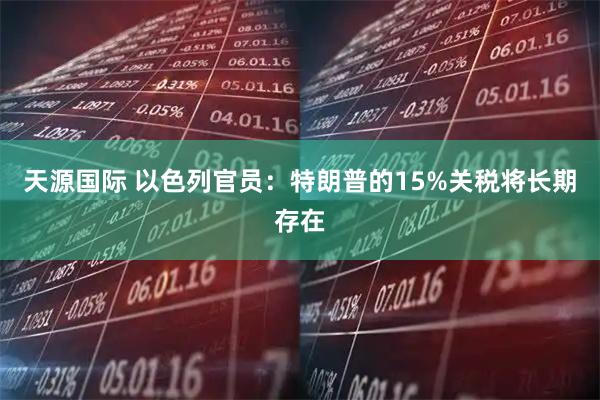 天源国际 以色列官员：特朗普的15%关税将长期存在