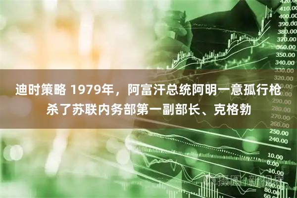 迪时策略 1979年，阿富汗总统阿明一意孤行枪杀了苏联内务部第一副部长、克格勃