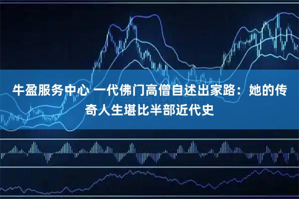 牛盈服务中心 一代佛门高僧自述出家路：她的传奇人生堪比半部近代史