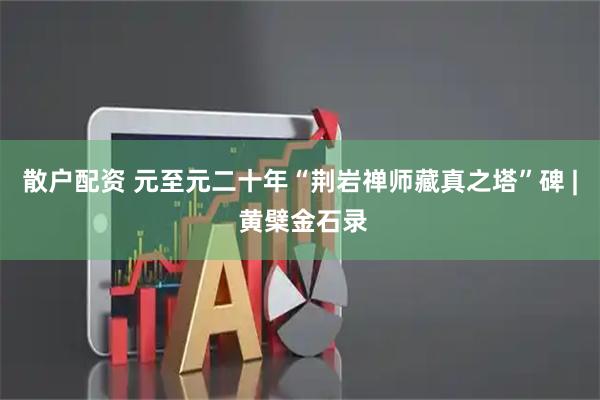 散户配资 元至元二十年“荆岩禅师藏真之塔”碑 | 黄檗金石录
