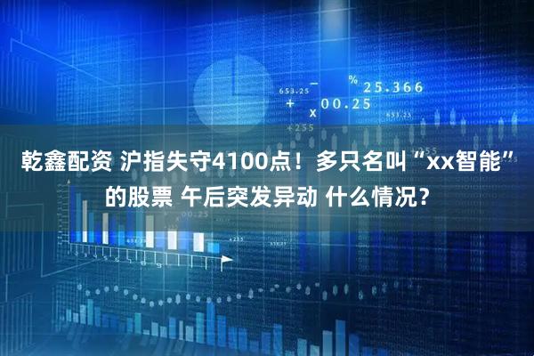 乾鑫配资 沪指失守4100点！多只名叫“xx智能”的股票 午后突发异动 什么情况？