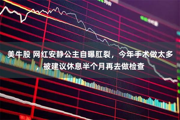 美牛股 网红安静公主自曝肛裂，今年手术做太多，被建议休息半个月再去做检查