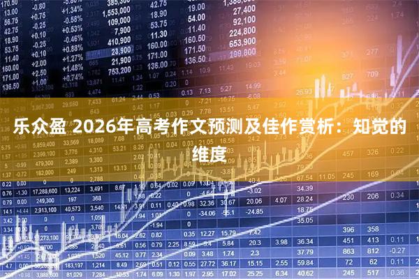 乐众盈 2026年高考作文预测及佳作赏析：知觉的维度