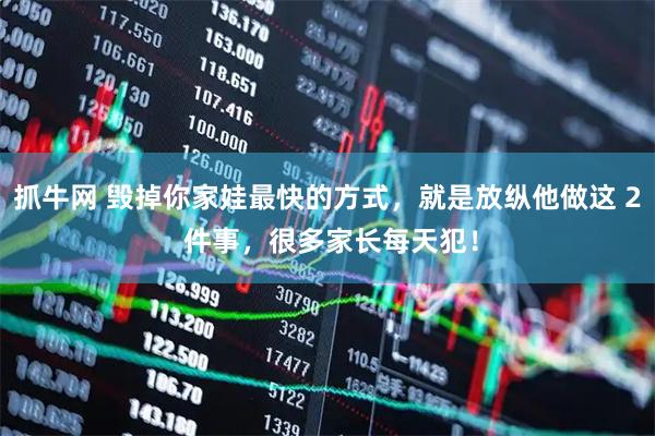 抓牛网 毁掉你家娃最快的方式，就是放纵他做这 2 件事，很多家长每天犯！