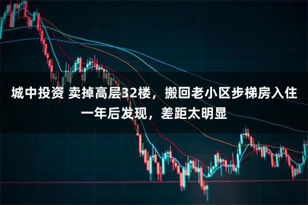 城中投资 卖掉高层32楼，搬回老小区步梯房入住一年后发现，差距太明显
