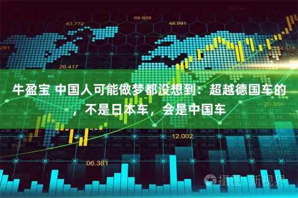 牛盈宝 中国人可能做梦都没想到：超越德国车的，不是日本车，会是中国车
