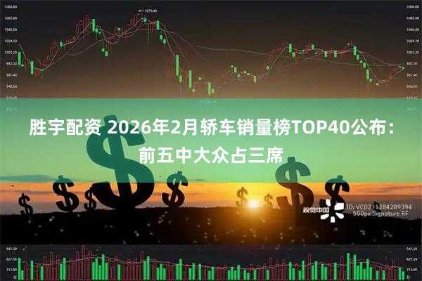 胜宇配资 2026年2月轿车销量榜TOP40公布：前五中大众占三席