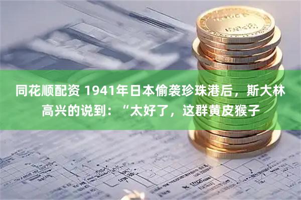 同花顺配资 1941年日本偷袭珍珠港后，斯大林高兴的说到：“太好了，这群黄皮猴子