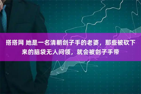 搭搭网 她是一名清朝刽子手的老婆，那些被砍下来的脑袋无人问领，就会被刽子手带