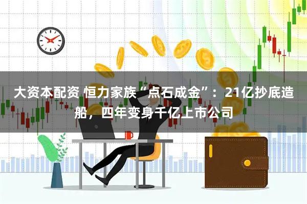 大资本配资 恒力家族“点石成金”：21亿抄底造船，四年变身千亿上市公司