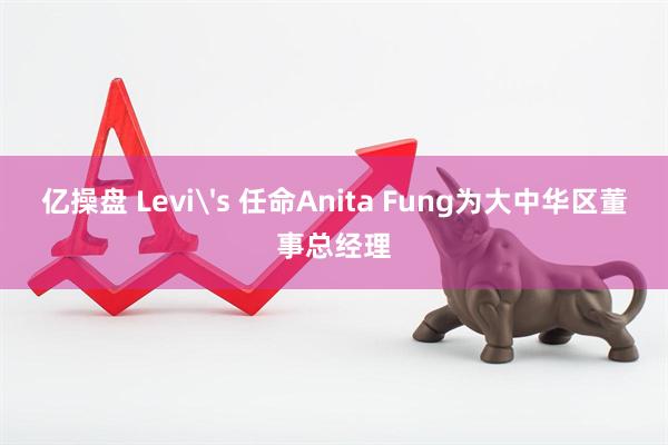 亿操盘 Levi's 任命Anita Fung为大中华区董事总经理