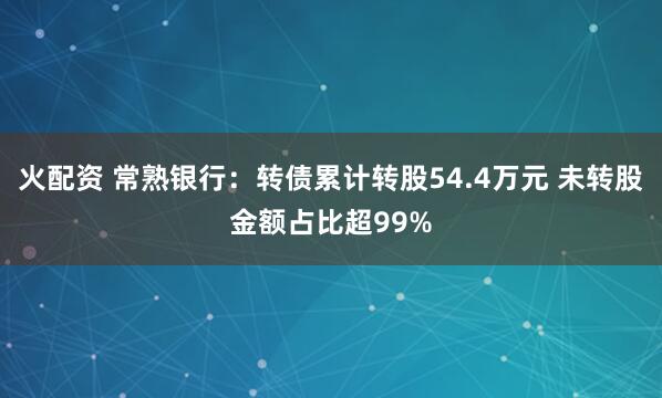 火配资 常熟银行：转债累计转股54.4万元 未转股金额占比超99%