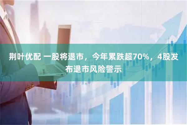 荆叶优配 一股将退市，今年累跌超70%，4股发布退市风险警示