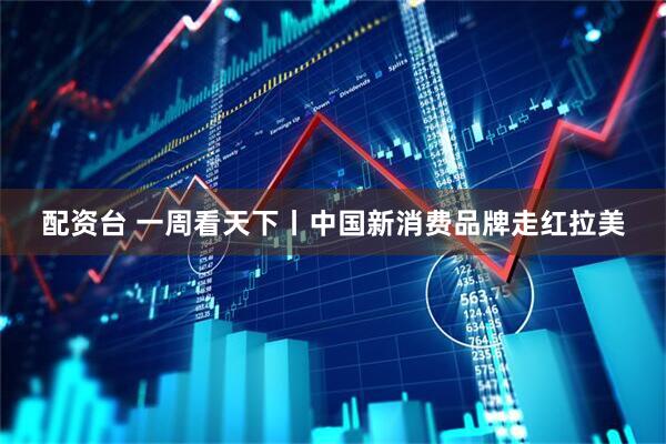配资台 一周看天下丨中国新消费品牌走红拉美