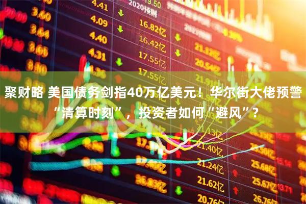 聚财略 美国债务剑指40万亿美元！华尔街大佬预警 “清算时刻”，投资者如何“避风”?