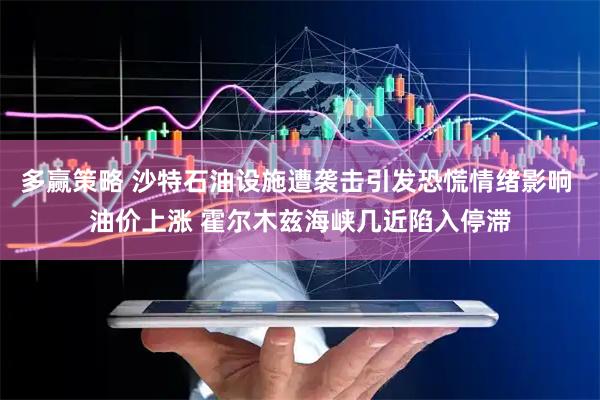 多赢策略 沙特石油设施遭袭击引发恐慌情绪影响 油价上涨 霍尔木兹海峡几近陷入停滞