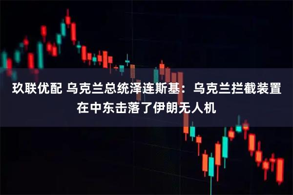 玖联优配 乌克兰总统泽连斯基：乌克兰拦截装置在中东击落了伊朗无人机