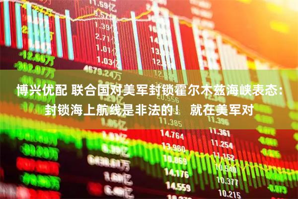 博兴优配 联合国对美军封锁霍尔木兹海峡表态：封锁海上航线是非法的！ 就在美军对