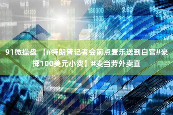 91微操盘 【#特朗普记者会前点麦乐送到白宫#豪掷100美元小费】#麦当劳外卖直