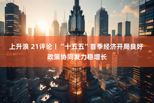 上升浪 21评论丨“十五五”首季经济开局良好 政策协同发力稳增长