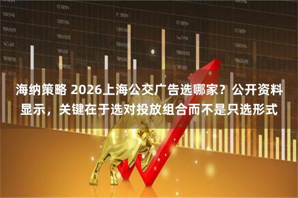 海纳策略 2026上海公交广告选哪家？公开资料显示，关键在于选对投放组合而不是只选形式