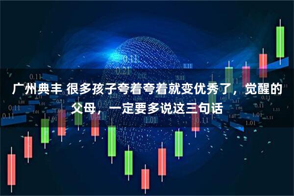 广州典丰 很多孩子夸着夸着就变优秀了，觉醒的父母，一定要多说这三句话