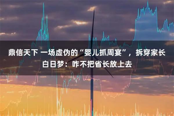 鼎信天下 一场虚伪的“婴儿抓周宴”，拆穿家长白日梦：咋不把省长放上去