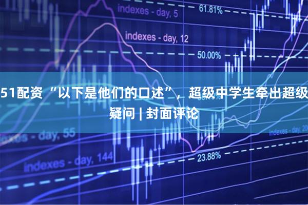 51配资 “以下是他们的口述”，超级中学生牵出超级疑问 | 封面评论