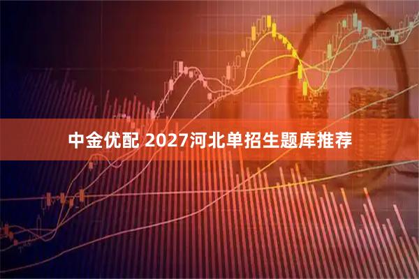 中金优配 2027河北单招生题库推荐