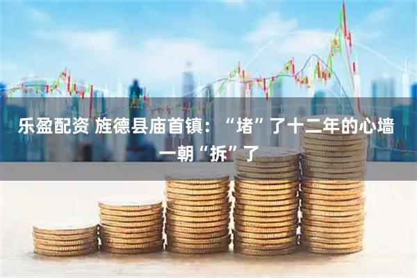 乐盈配资 旌德县庙首镇：“堵”了十二年的心墙 一朝“拆”了