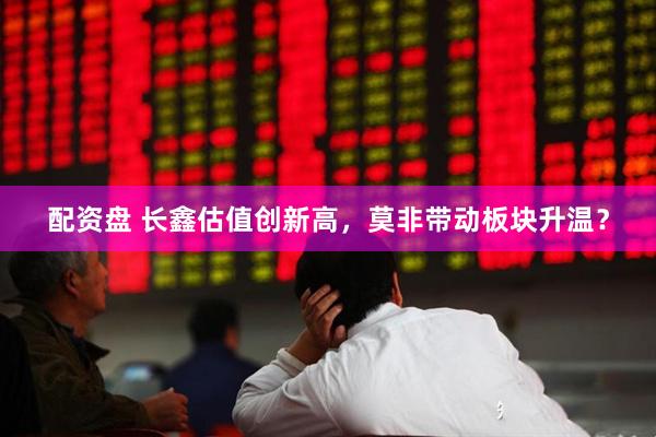 配资盘 长鑫估值创新高，莫非带动板块升温？