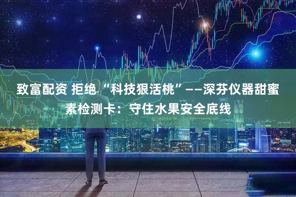 致富配资 拒绝 “科技狠活桃”——深芬仪器甜蜜素检测卡：守住水果安全底线