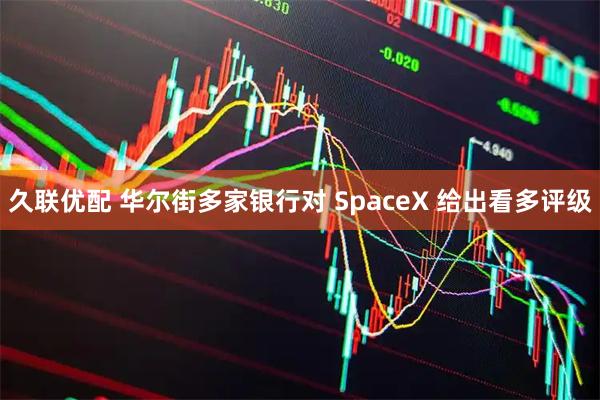 久联优配 华尔街多家银行对 SpaceX 给出看多评级