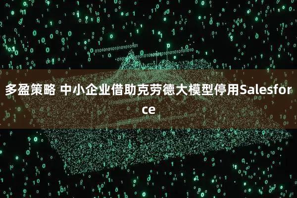 多盈策略 中小企业借助克劳德大模型停用Salesforce