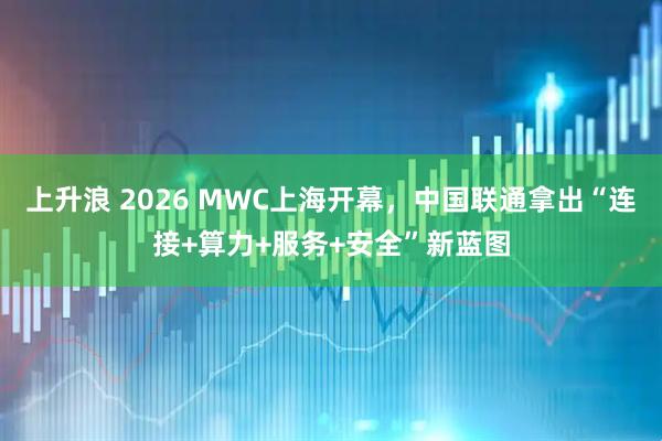 上升浪 2026 MWC上海开幕，中国联通拿出“连接+算力+服务+安全”新蓝图