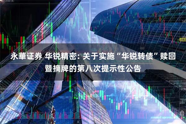 永華证券 华锐精密: 关于实施“华锐转债”赎回暨摘牌的第八次提示性公告