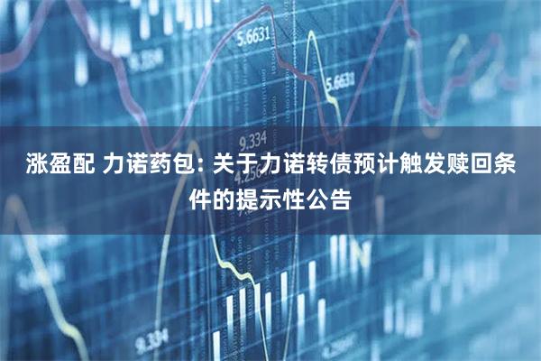 涨盈配 力诺药包: 关于力诺转债预计触发赎回条件的提示性公告