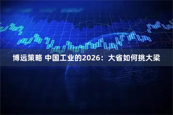 博远策略 中国工业的2026：大省如何挑大梁