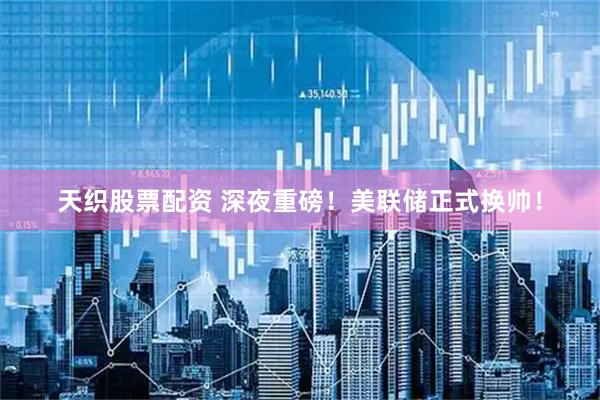 天织股票配资 深夜重磅！美联储正式换帅！