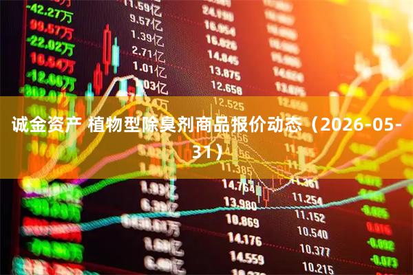 诚金资产 植物型除臭剂商品报价动态（2026-05-31）