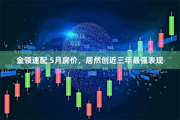 金领速配 5月房价，居然创近三年最强表现