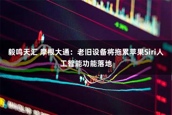 毅鸣天汇 摩根大通：老旧设备将拖累苹果Siri人工智能功能落地