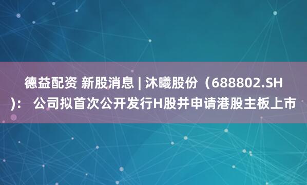 德益配资 新股消息 | 沐曦股份（688802.SH)： 公司拟首次公开发行H股并申请港股主板上市