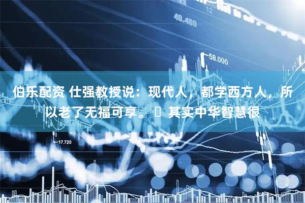 伯乐配资 仕强教授说：现代人，都学西方人，所以老了无福可享。 ​其实中华智慧很
