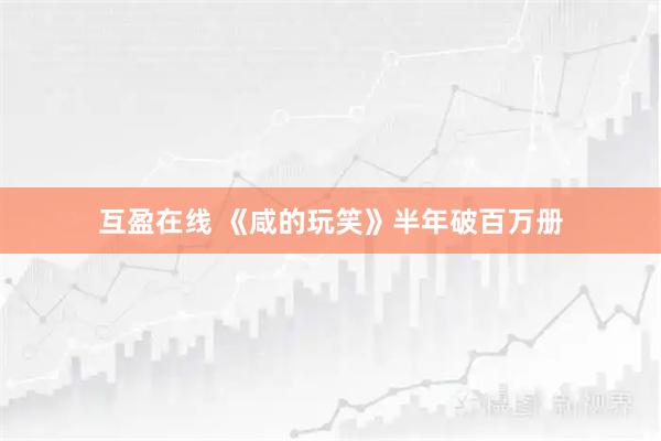 互盈在线 《咸的玩笑》半年破百万册