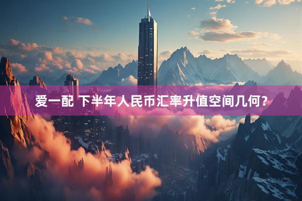 爱一配 下半年人民币汇率升值空间几何？