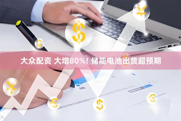 大众配资 大增80%! 储能电池出货超预期