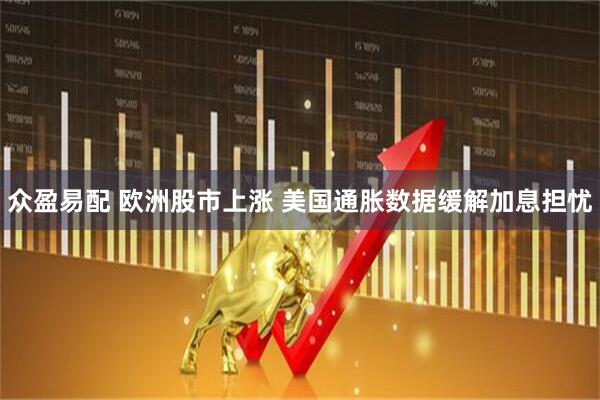众盈易配 欧洲股市上涨 美国通胀数据缓解加息担忧