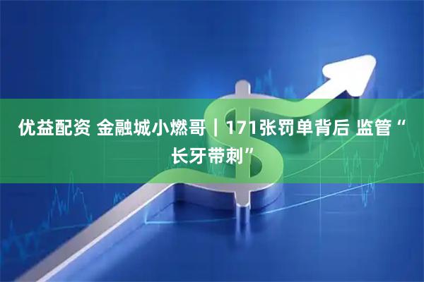 优益配资 金融城小燃哥｜171张罚单背后 监管“长牙带刺”